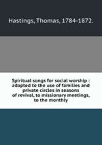 Spiritual songs for social worship : adapted to the use of families and private circles in seasons of revival, to missionary meetings, to the monthly