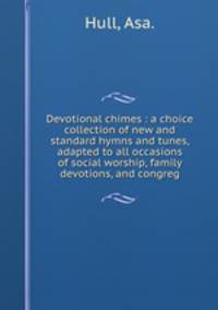 Devotional chimes : a choice collection of new and standard hymns and tunes, adapted to all occasions of social worship, family devotions, and congreg
