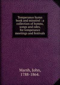 Temperance hymn book and minstrel : a collection of hymns, songs and odes, for temperance meetings and festivals.