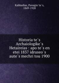 Historia te?s Archaiologike?s Hetaireias : apo te?s en etei 1837 idruseo?s aute?s mechri tou 1900