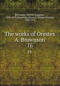The works of Orestes A. Brownson. 16
