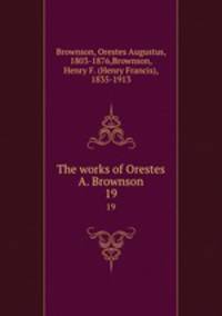 The works of Orestes A. Brownson. 19