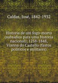 Historia de um fogo-morto (subsidios para uma historia nacional); 1258-1848, Vianna do Castello (fastos politicos e militares)