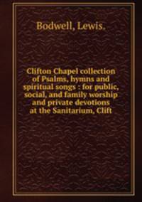 Clifton Chapel collection of Psalms, hymns and spiritual songs : for public, social, and family worship and private devotions at the Sanitarium, Clift