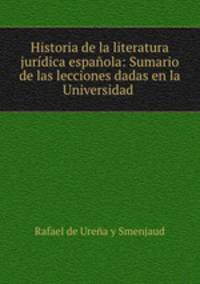 Historia de la literatura juridica espanola: Sumario de las lecciones dadas en la Universidad .