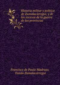 Historia militar y politica de Zumalacarregui, y de los sucesos de la guerra de las provincias .
