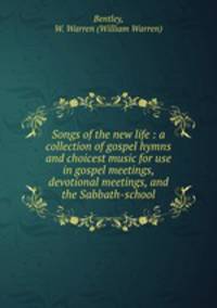 Songs of the new life : a collection of gospel hymns and choicest music for use in gospel meetings, devotional meetings, and the Sabbath-school.