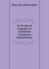 In Porphyrii Isagogen et Aristotelis Categorias commentaria .