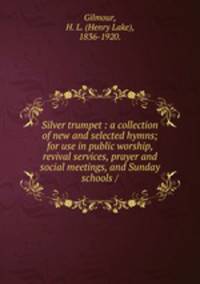 Silver trumpet : a collection of new and selected hymns; for use in public worship, revival services, prayer and social meetings, and Sunday schools /