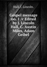 Gospel message no. 1 /c Edited by J. Lincoln Hall, C. Austin Miles, Adam Geibel.