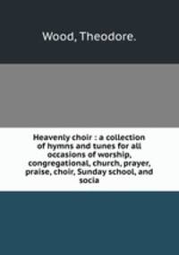 Heavenly choir : a collection of hymns and tunes for all occasions of worship, congregational, church, prayer, praise, choir, Sunday school, and socia
