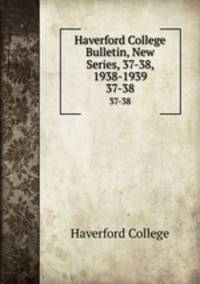 Haverford College Bulletin, New Series, 37-38, 1938-1939. 37-38