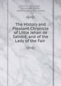 The History and Pleasant Chronicle of Little Jehan de Saintre, and of the Lady of the Fair .
