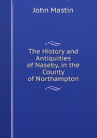 The History and Antiquities of Naseby, in the County of Northampton