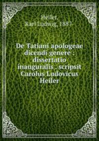 De Tatiani apologeae dicendi genere : dissertatio inauguralis . scripsit Carolus Ludovicus Heiler