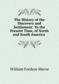 The History of the Discovery and Settlement: To the Present Time, of North and South America .