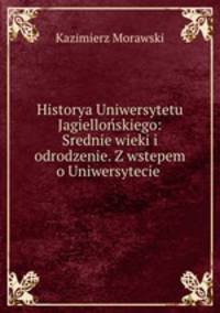 Historya Uniwersytetu Jagiellonskiego: Srednie wieki i odrodzenie. Z wstepem o Uniwersytecie .