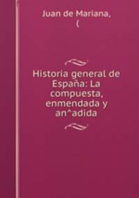 Historia general de Espana: La compuesta, enmendada y an?adida