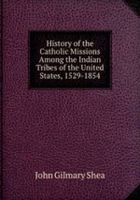 History of the Catholic Missions Among the Indian Tribes of the United States, 1529-1854