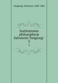 Institutiones philosophic Salvatoris Tongiorgi . 3