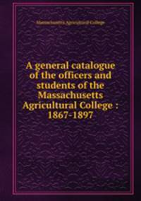 A general catalogue of the officers and students of the Massachusetts Agricultural College : 1867-1897