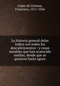 La historia general delas Indias con todos los descubrimientos : y cosas notables que han acaescido enellas, dende que se ganaron hasta agora