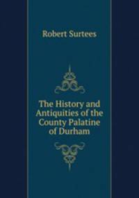 The History and Antiquities of the County Palatine of Durham