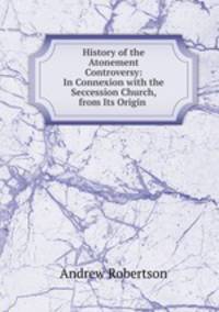 History of the Atonement Controversy: In Connexion with the Seccession Church, from Its Origin .