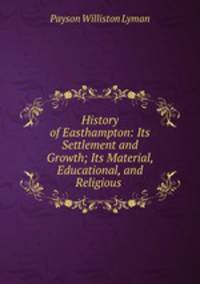 History of Easthampton: Its Settlement and Growth; Its Material, Educational, and Religious .