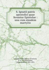 S. Ignatii patris apostolici quae feruntur Epistolae : una cum ejusdem martyrio