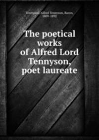 The poetical works of Alfred Lord Tennyson, poet laureate