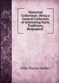Historical Collections: Being a General Collection of Interesting Facts, Traditions, Biograpical .