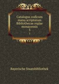 Catalogus codicum manu scriptorum Bibliothecae regiae monacensis. 3