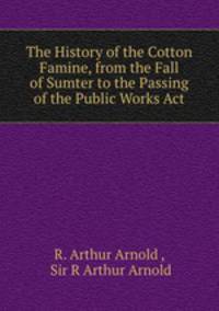 The History of the Cotton Famine, from the Fall of Sumter to the Passing of the Public Works Act