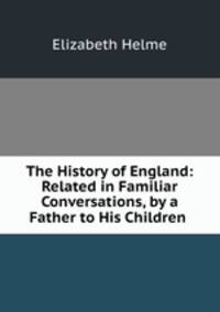 The History of England: Related in Familiar Conversations, by a Father to His Children .