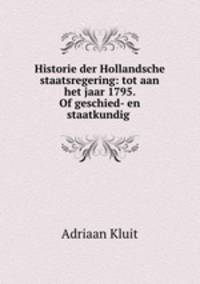Historie der Hollandsche staatsregering: tot aan het jaar 1795. Of geschied- en staatkundig .