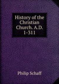 History of the Christian Church. A.D. 1-311