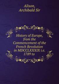 History of Europe, from the Commencement of the French Revolution in MDCCLXXXIX i.e. 1789 to .