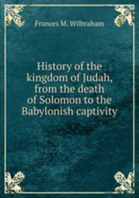 History of the kingdom of Judah, from the death of Solomon to the Babylonish captivity