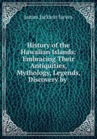 History of the Hawaiian Islands: Embracing Their Antiquities, Mythology, Legends, Discovery by .
