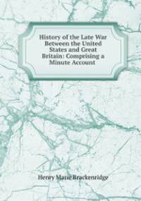 History of the Late War Between the United States and Great Britain: Comprising a Minute Account .