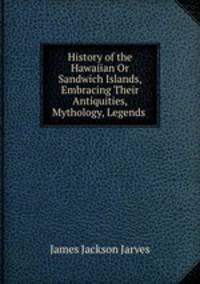 History of the Hawaiian Or Sandwich Islands, Embracing Their Antiquities, Mythology, Legends .