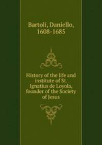 History of the life and institute of St. Ignatius de Loyola, founder of the Society of Jesus
