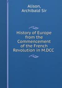 History of Europe from the Commencement of the French Revolution in M.DCC .