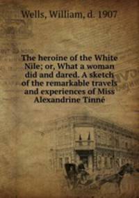 The heroine of the White Nile; or, What a woman did and dared. A sketch of the remarkable travels and experiences of Miss Alexandrine Tinne