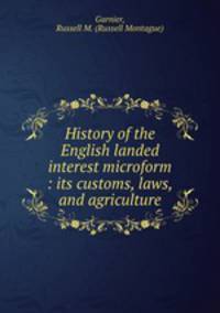 History of the English landed interest microform : its customs, laws, and agriculture