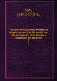 Tratado de Economia Politica o simple exposicion del modo con que se forman, distribuyen y consumen las riquezas