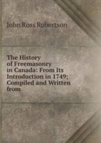 The History of Freemasonry in Canada: From Its Introduction in 1749; Compiled and Written from .
