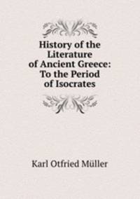 History of the Literature of Ancient Greece: To the Period of Isocrates