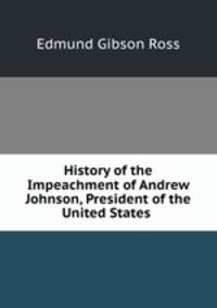 History of the Impeachment of Andrew Johnson, President of the United States .